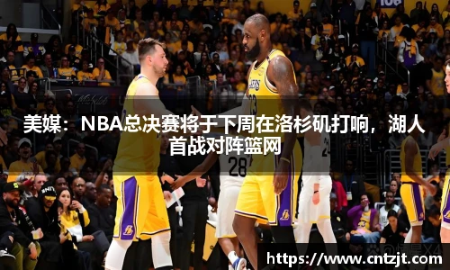 美媒：NBA总决赛将于下周在洛杉矶打响，湖人首战对阵篮网