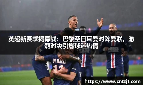 英超新赛季揭幕战：巴黎圣日耳曼对阵曼联，激烈对决引燃球迷热情