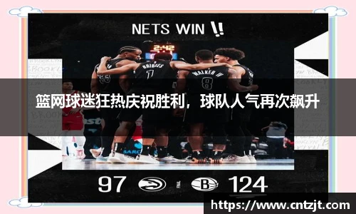 篮网球迷狂热庆祝胜利，球队人气再次飙升