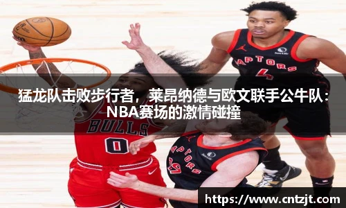 猛龙队击败步行者，莱昂纳德与欧文联手公牛队：NBA赛场的激情碰撞