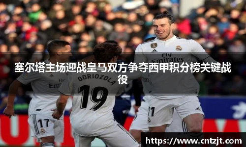 塞尔塔主场迎战皇马双方争夺西甲积分榜关键战役